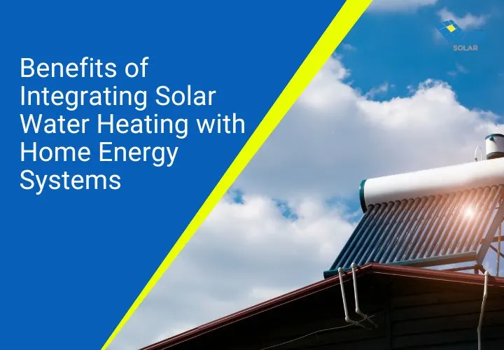 Benefits of Integrating Solar Water Heater with Home Energy Systems